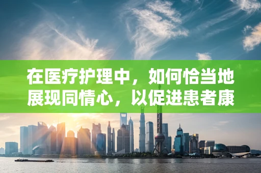 在医疗护理中，如何恰当地展现同情心，以促进患者康复？