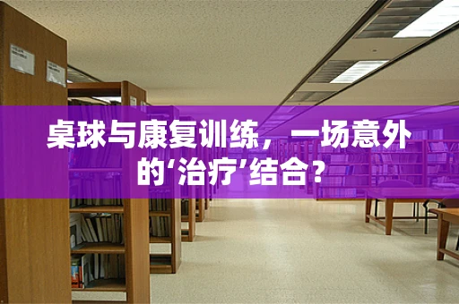 桌球与康复训练，一场意外的‘治疗’结合？