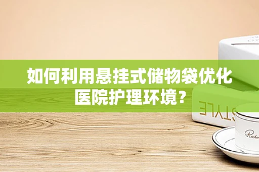 如何利用悬挂式储物袋优化医院护理环境？