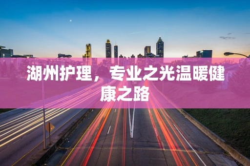 湖州护理，专业之光温暖健康之路