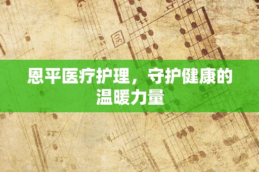 恩平医疗护理，守护健康的温暖力量