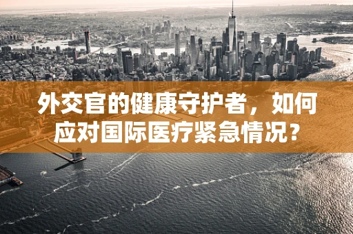 外交官的健康守护者，如何应对国际医疗紧急情况？