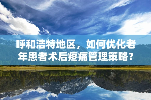 呼和浩特地区，如何优化老年患者术后疼痛管理策略？