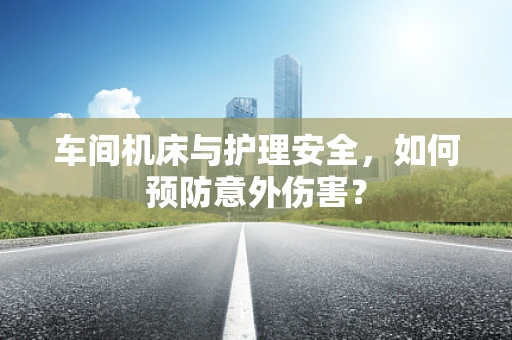 车间机床与护理安全，如何预防意外伤害？