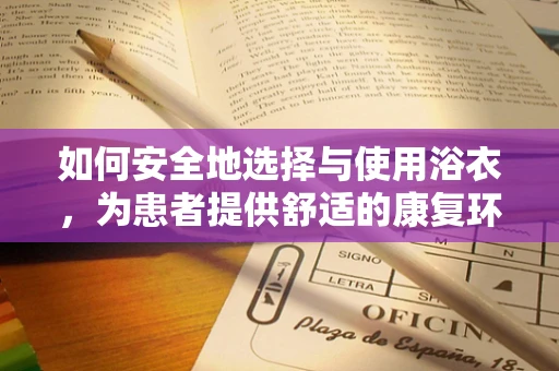 如何安全地选择与使用浴衣，为患者提供舒适的康复环境？