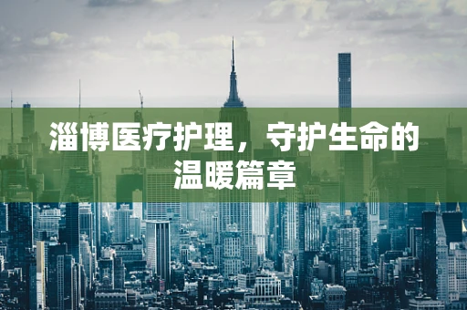 淄博医疗护理，守护生命的温暖篇章
