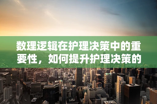 数理逻辑在护理决策中的重要性，如何提升护理决策的精准性？