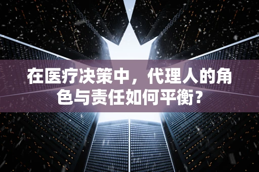 在医疗决策中，代理人的角色与责任如何平衡？