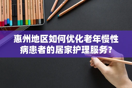 惠州地区如何优化老年慢性病患者的居家护理服务？