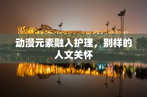 动漫元素融入护理，别样的人文关怀