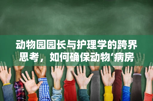 动物园园长与护理学的跨界思考，如何确保动物‘病房’的温馨与安全？