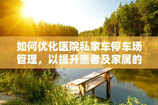 如何优化医院私家车停车场管理，以提升患者及家属的停车体验？