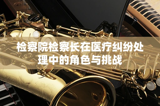 检察院检察长在医疗纠纷处理中的角色与挑战