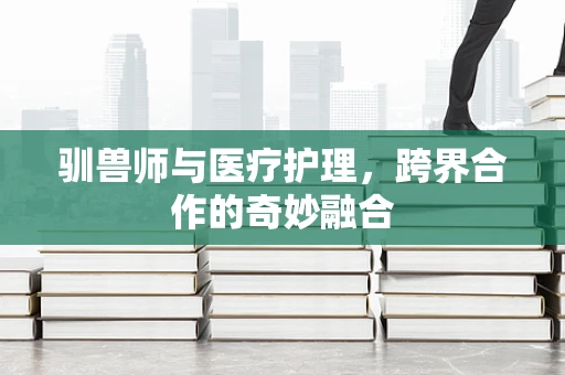 驯兽师与医疗护理，跨界合作的奇妙融合