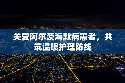 关爱阿尔茨海默病患者，共筑温暖护理防线