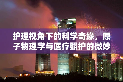 护理视角下的科学奇缘，原子物理学与医疗照护的微妙联系