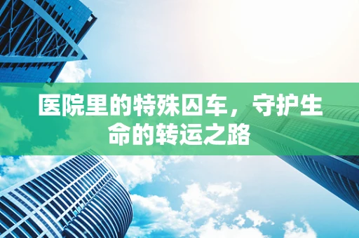 医院里的特殊囚车，守护生命的转运之路