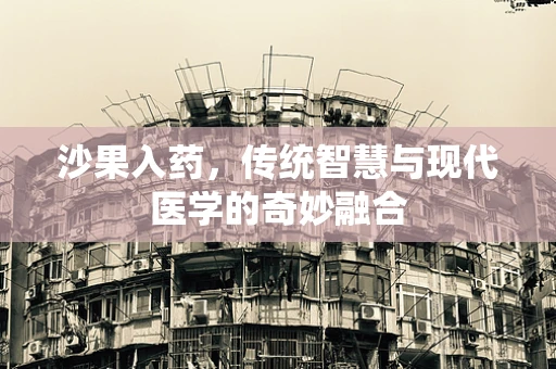 沙果入药，传统智慧与现代医学的奇妙融合