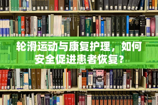 轮滑运动与康复护理，如何安全促进患者恢复？