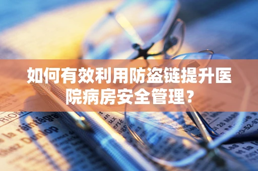 如何有效利用防盗链提升医院病房安全管理？