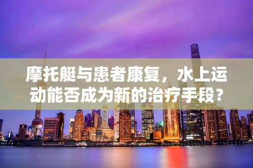 摩托艇与患者康复，水上运动能否成为新的治疗手段？