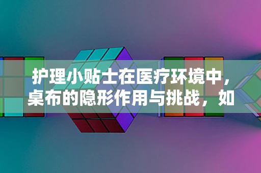 护理小贴士在医疗环境中，桌布的隐形作用与挑战，如何保持其清洁与安全？
