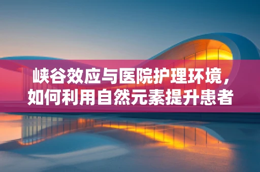 峡谷效应与医院护理环境，如何利用自然元素提升患者康复体验？