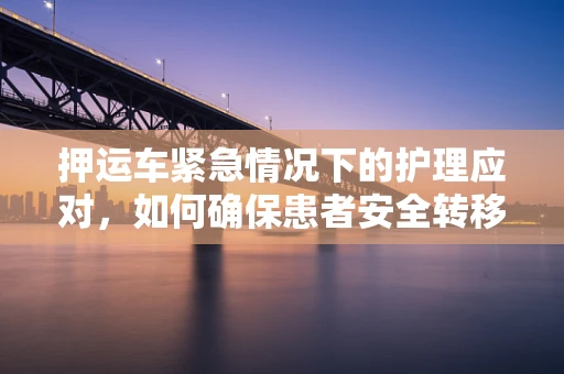 押运车紧急情况下的护理应对，如何确保患者安全转移？