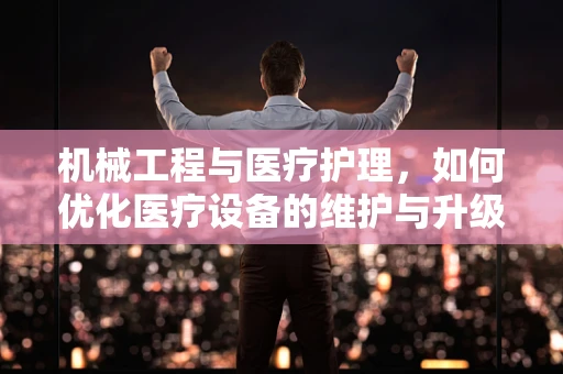 机械工程与医疗护理，如何优化医疗设备的维护与升级？