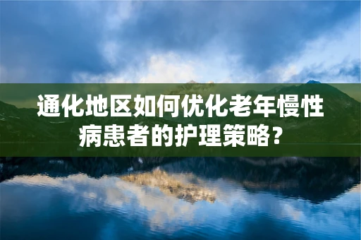 通化地区如何优化老年慢性病患者的护理策略？