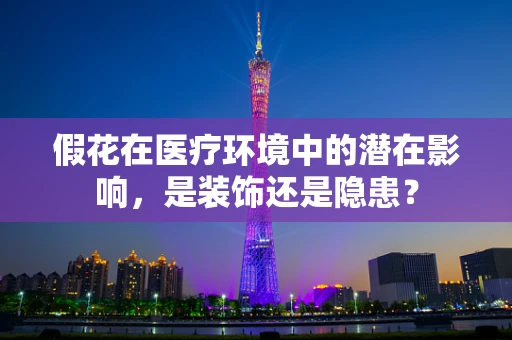 假花在医疗环境中的潜在影响，是装饰还是隐患？