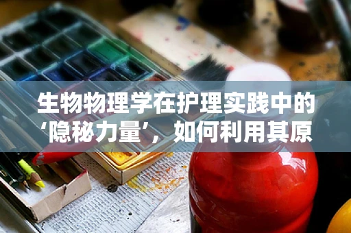 生物物理学在护理实践中的‘隐秘力量’，如何利用其原理优化患者康复？