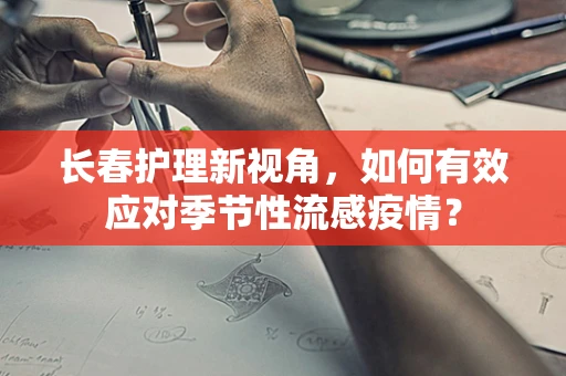 长春护理新视角，如何有效应对季节性流感疫情？