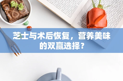 芝士与术后恢复，营养美味的双赢选择？