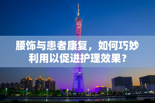 腰饰与患者康复，如何巧妙利用以促进护理效果？