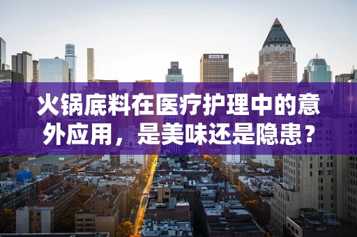 火锅底料在医疗护理中的意外应用，是美味还是隐患？