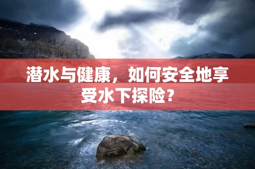 潜水与健康，如何安全地享受水下探险？