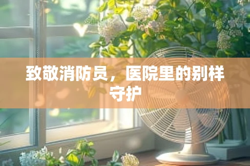 致敬消防员，医院里的别样守护