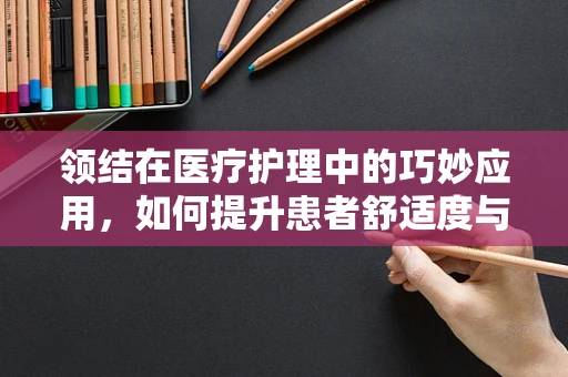 领结在医疗护理中的巧妙应用，如何提升患者舒适度与安全？