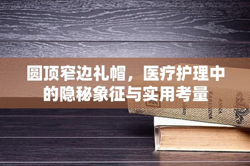 圆顶窄边礼帽，医疗护理中的隐秘象征与实用考量