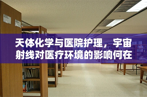 天体化学与医院护理，宇宙射线对医疗环境的影响何在？