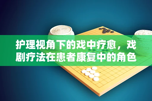 护理视角下的戏中疗愈，戏剧疗法在患者康复中的角色