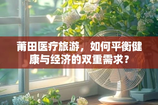 莆田医疗旅游，如何平衡健康与经济的双重需求？