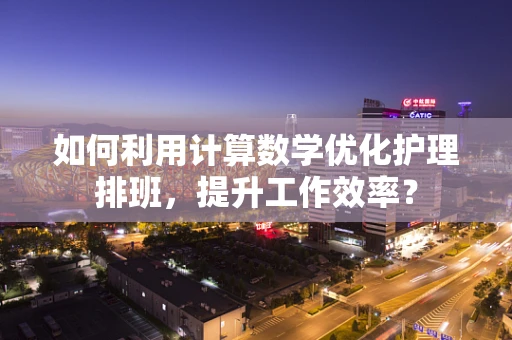 如何利用计算数学优化护理排班，提升工作效率？