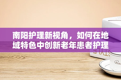 南阳护理新视角，如何在地域特色中创新老年患者护理策略？
