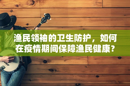 渔民领袖的卫生防护，如何在疫情期间保障渔民健康？