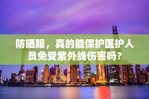 防晒服，真的能保护医护人员免受紫外线伤害吗？