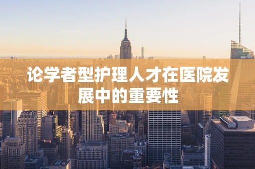 论学者型护理人才在医院发展中的重要性