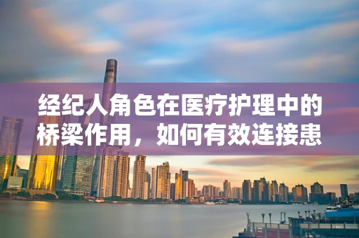 经纪人角色在医疗护理中的桥梁作用，如何有效连接患者与专业护理？