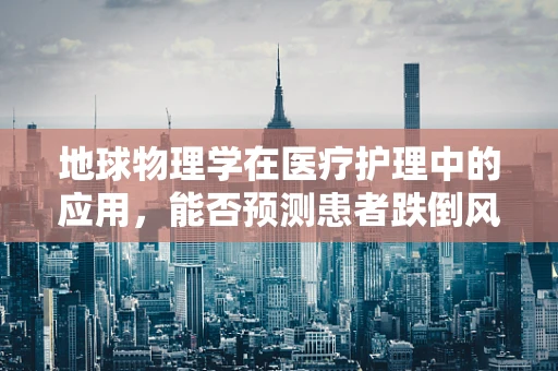 地球物理学在医疗护理中的应用，能否预测患者跌倒风险？